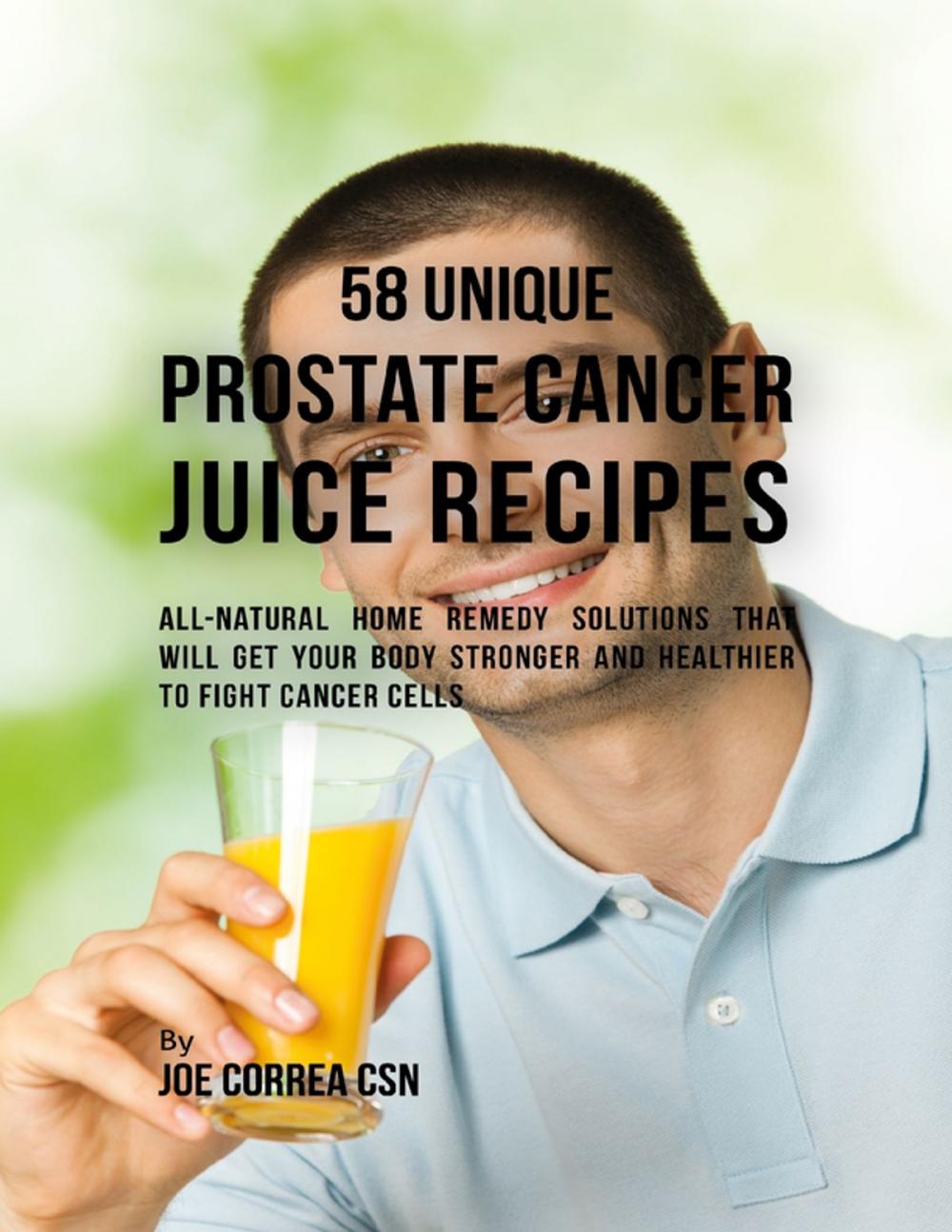 Big bigCover of 58 Unique Prostate Cancer Juice Recipes: All-natural Home Remedy Solutions That Will Get Your Body Stronger and Healthier to Fight Cancer Cells