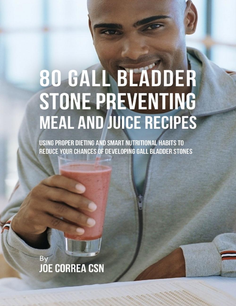 Big bigCover of 80 Gallbladder Stone Preventing Meal and Juice Recipes: Using Proper Dieting and Smart Nutritional Habits to Reduce Your Chances of Developing Gall Bladder Stones