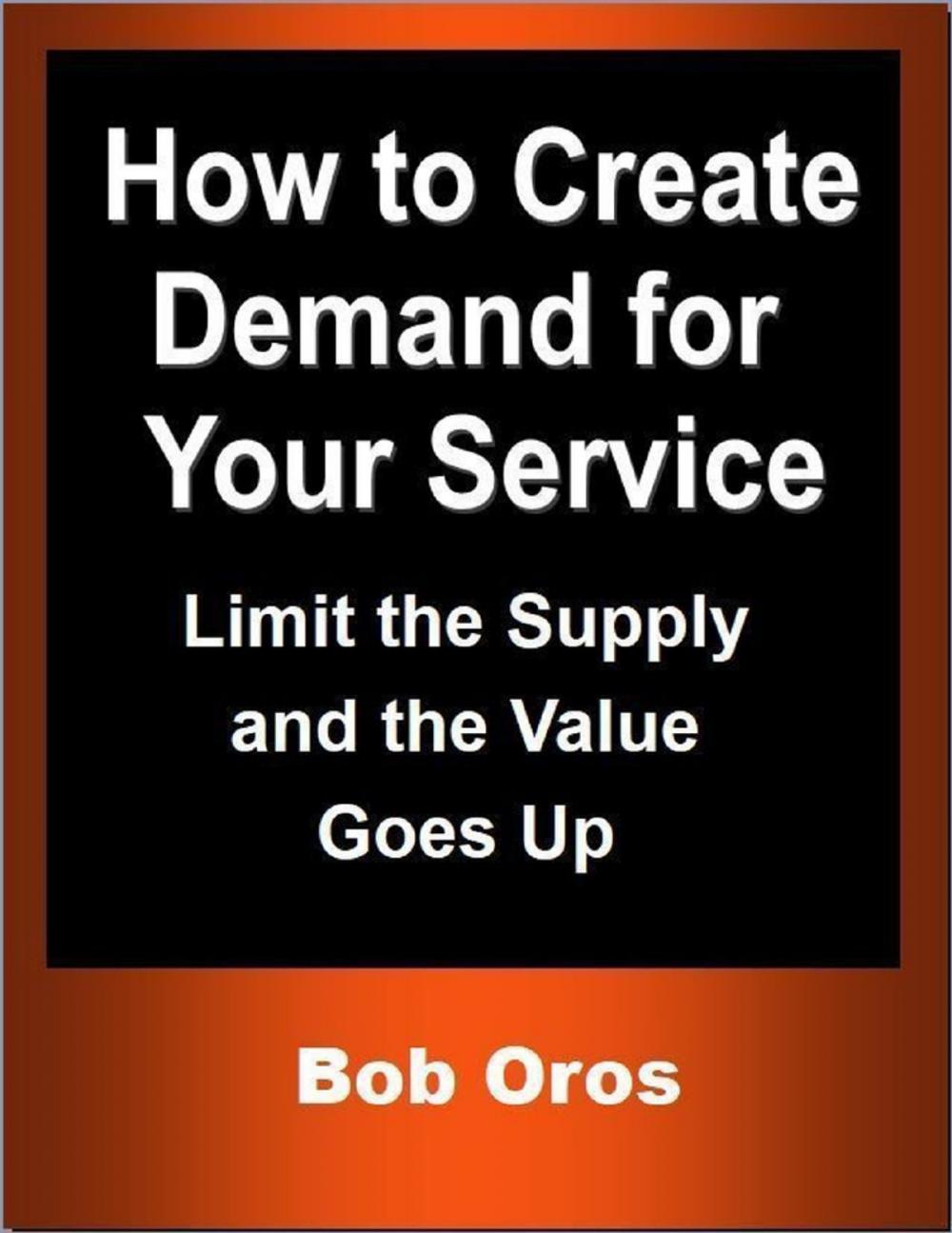 Big bigCover of How to Create Demand for Your Service: Limit the Supply and the Value Goes Up