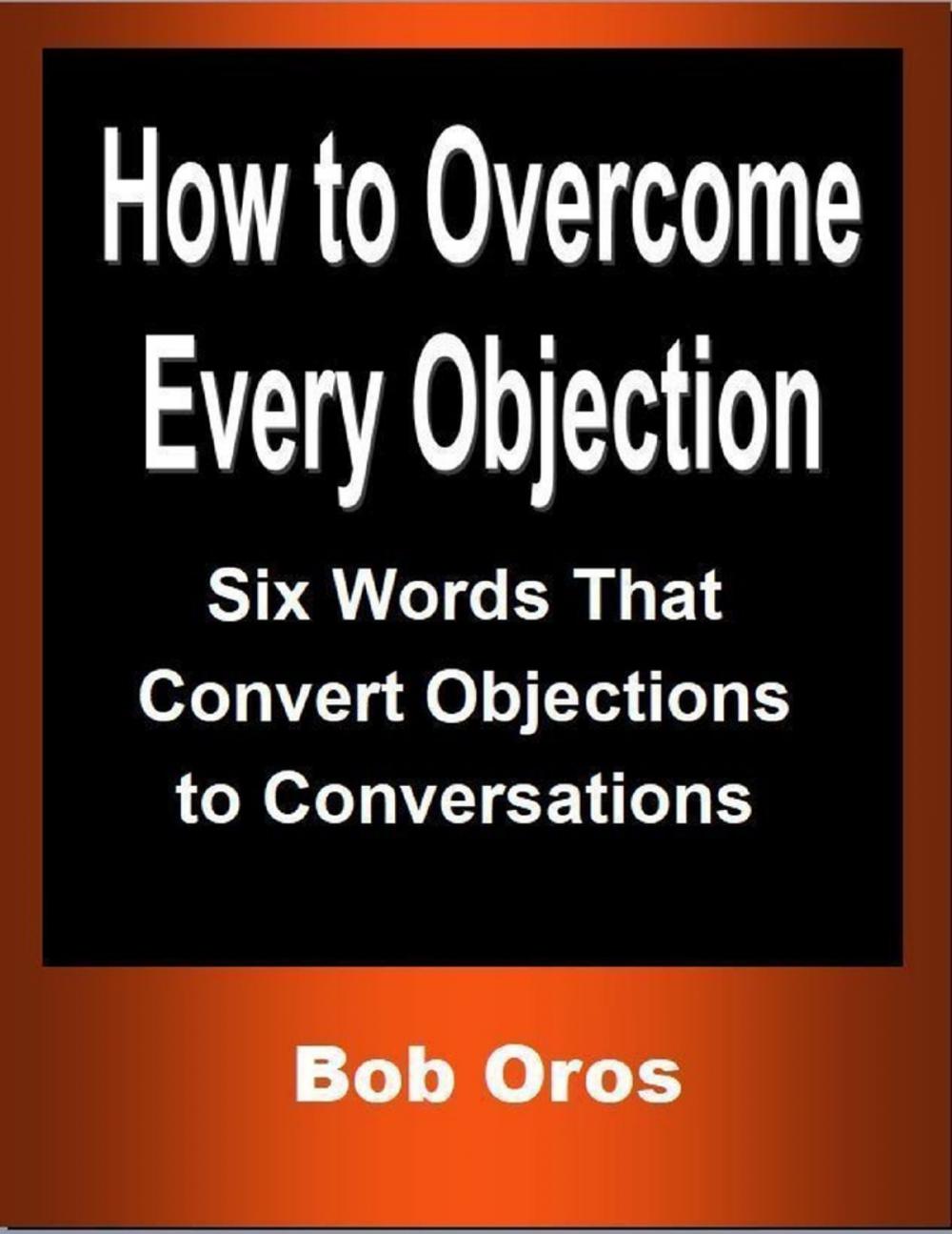 Big bigCover of How to Overcome Every Objection: Six Words That Convert Objections to Conversations