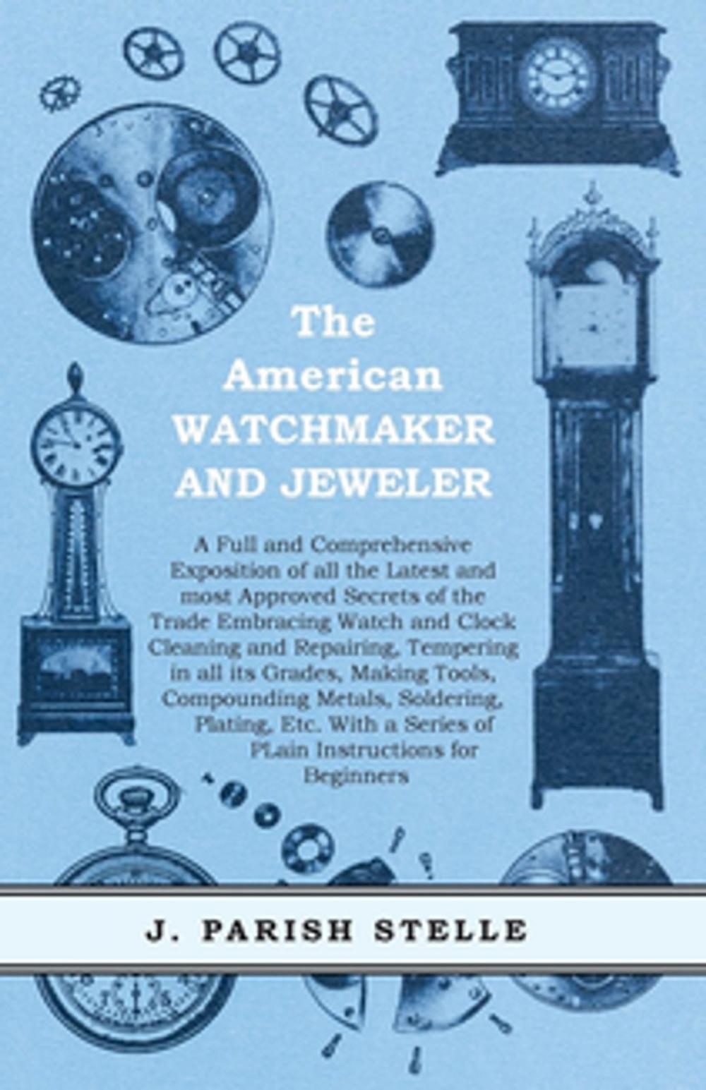 Big bigCover of The American Watchmaker and Jeweler - A Full and Comprehensive Exposition of all the Latest and most Approved Secrets of the Trade Embracing Watch and Clock Cleaning and Repairing