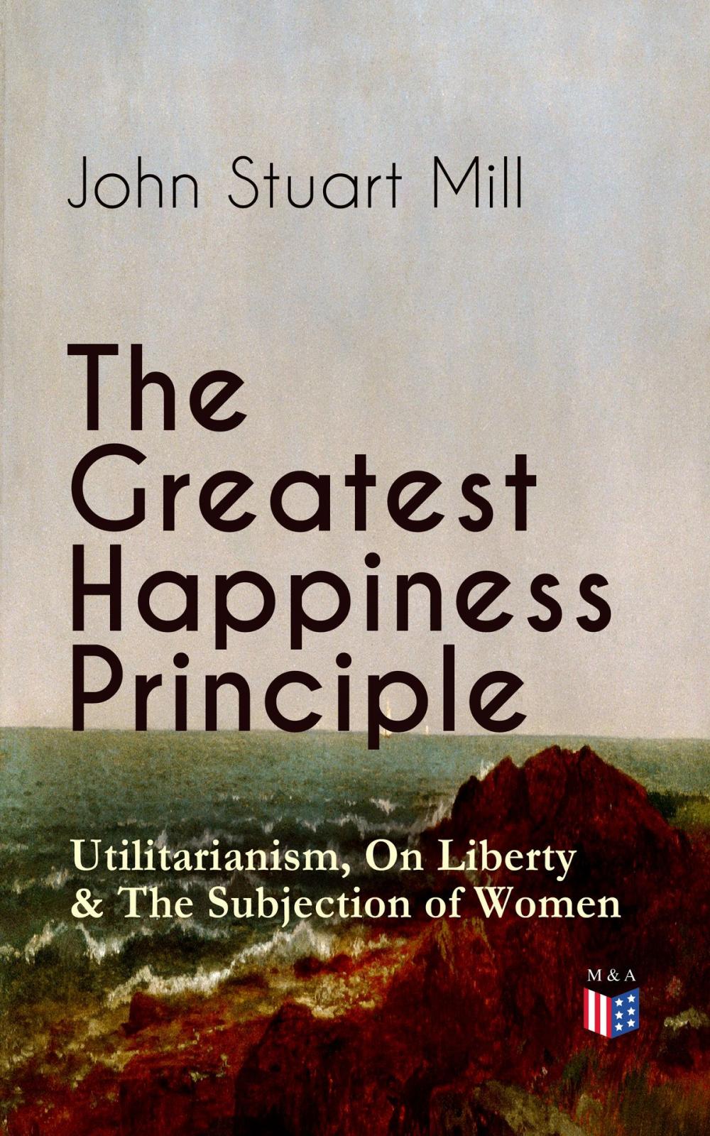 Big bigCover of The Greatest Happiness Principle - Utilitarianism, On Liberty & The Subjection of Women