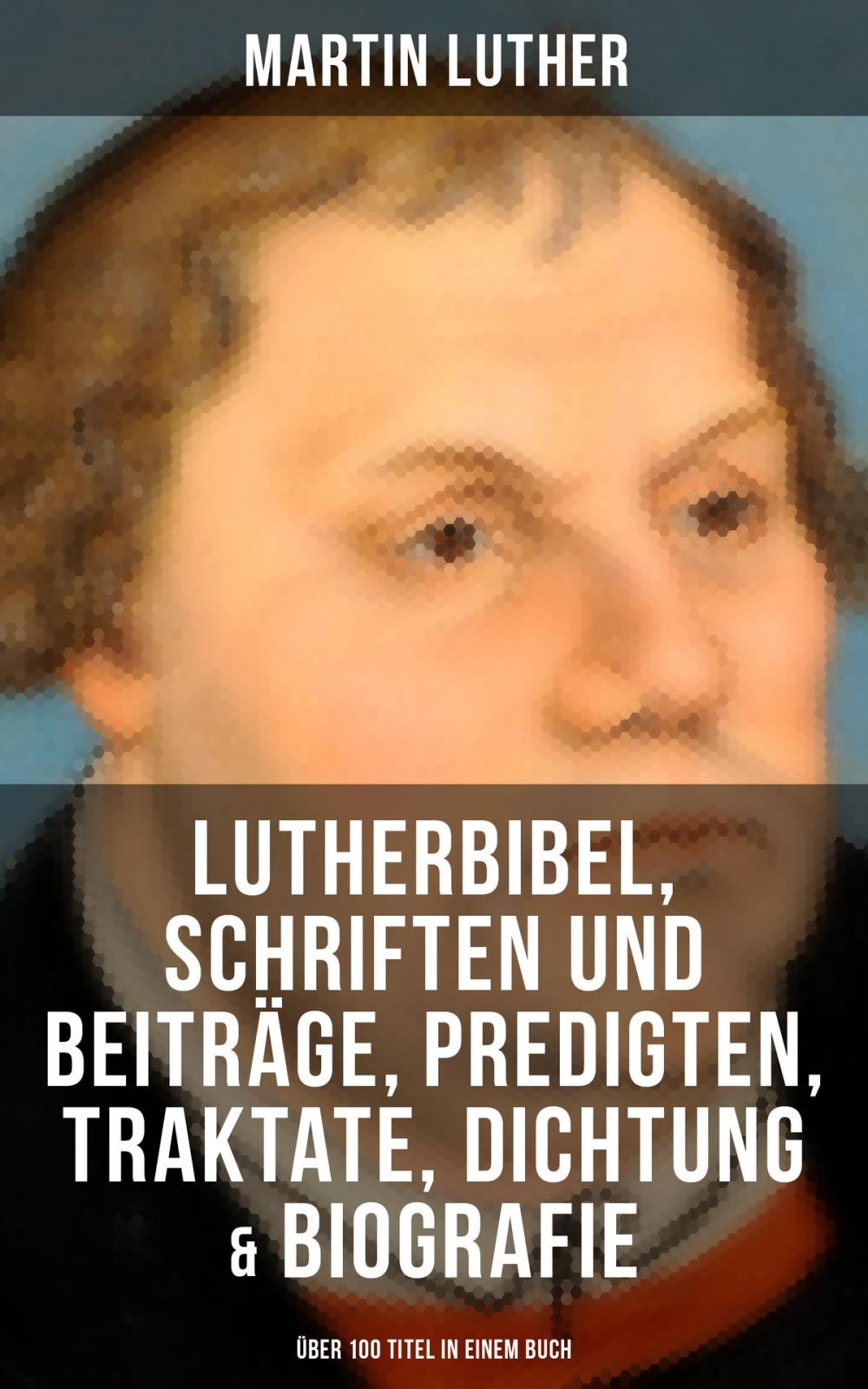 Big bigCover of Martin Luther: Lutherbibel, Schriften und Beiträge, Predigten, Traktate, Dichtung & Biografie (Über 100 Titel in einem Buch )