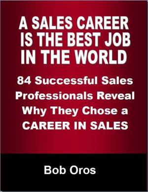 Cover of the book A Sales Career Is the Best Job In the World: 84 Successful Sales Professionals Reveal Why They Chose a Career In Sales by Patrick Hale