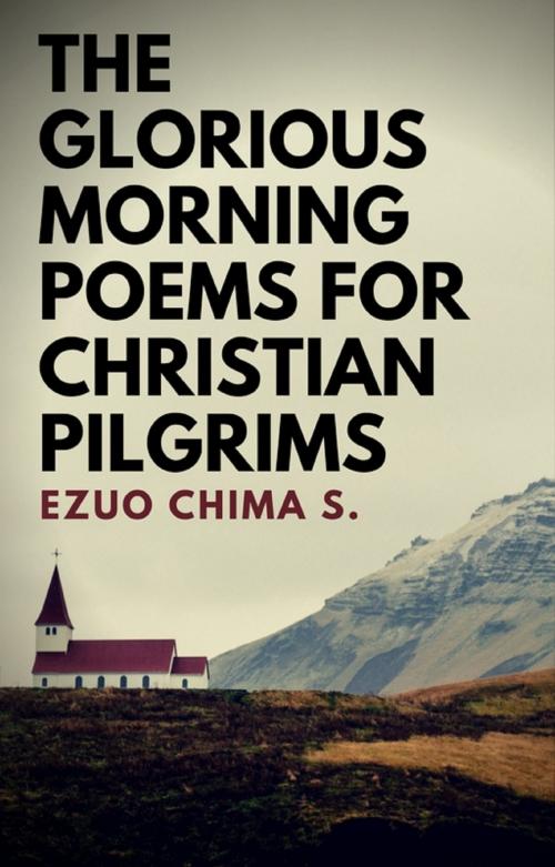 Cover of the book The Glorious Morning Poems for Christian Pilgrims by Ezuo Chima S., Publiseer Publishing