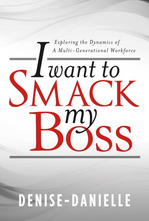 Cover of the book I Want to Smack My Boss: Exploring the Dynamics of a Multi-Generational Workforce by Denise- Danielle, Denise- Danielle