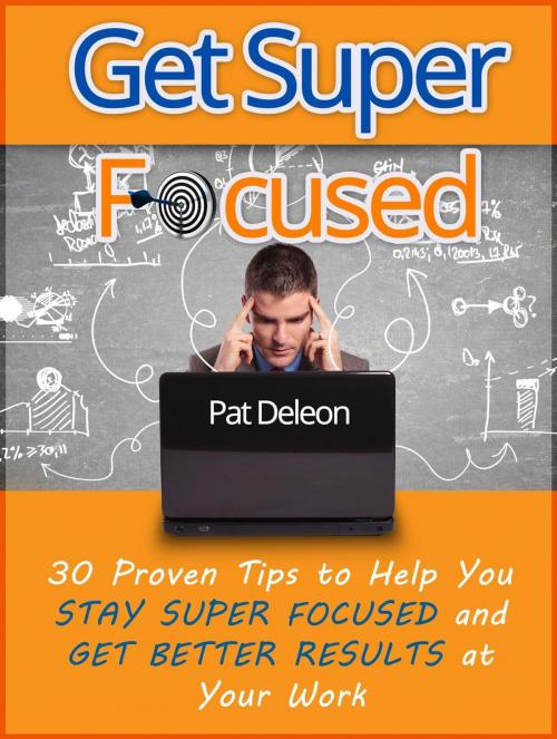 Cover of the book Get Super Focused: 30 Proven Tips To Help You Stay Super Focused and Get Better Results At Your Work by Pat Deleon, Jet Solutions