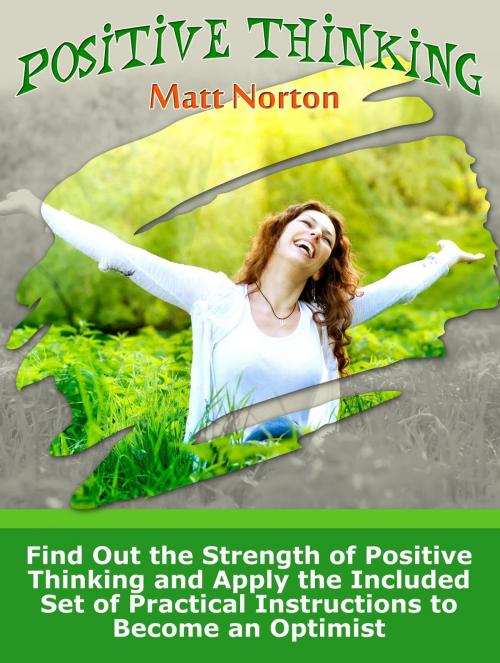 Cover of the book Positive Thinking: Find Out the Strength of Positive Thinking and Apply the Included Set of Practical Instructions to Become an Optimist by Matt Norton, Jet Solutions