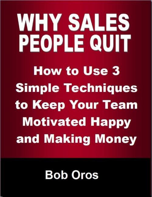 Cover of the book Why Sales People Quit: How to Use 3 Simple Techniques to Keep Your Team Motivated Happy and Making Money by Bob Oros, Lulu.com