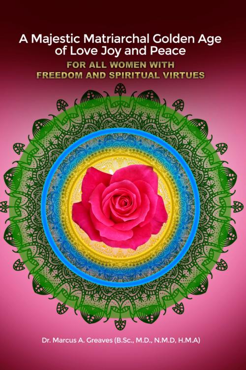 Cover of the book A Majestic Matriarchal Golden Age of Love Joy and Peace for all Women with Freedom and Spiritual Virtues by Dr. Marcus A. Greaves (B.Sc., M.D., N.M.D, H.M.A), Dorrance Publishing