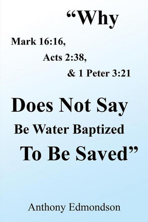 Cover of the book "Why Mark 16:16, Acts 2:38, & 1 Peter 3:21 Does Not Say Be Water Baptized to Be Saved" by Anthony Edmondson, Xlibris US