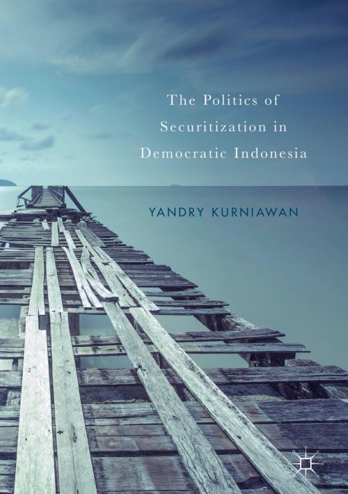 Cover of the book The Politics of Securitization in Democratic Indonesia by Yandry Kurniawan, Springer International Publishing