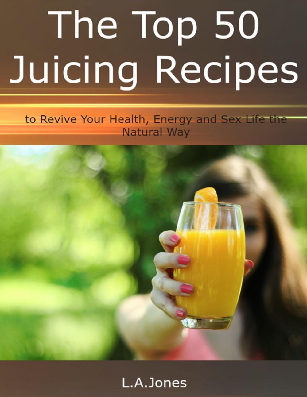 Big bigCover of The Top 50 Juicing Recipes to Revive Your Health, Energy and Sex Life the Natural Way