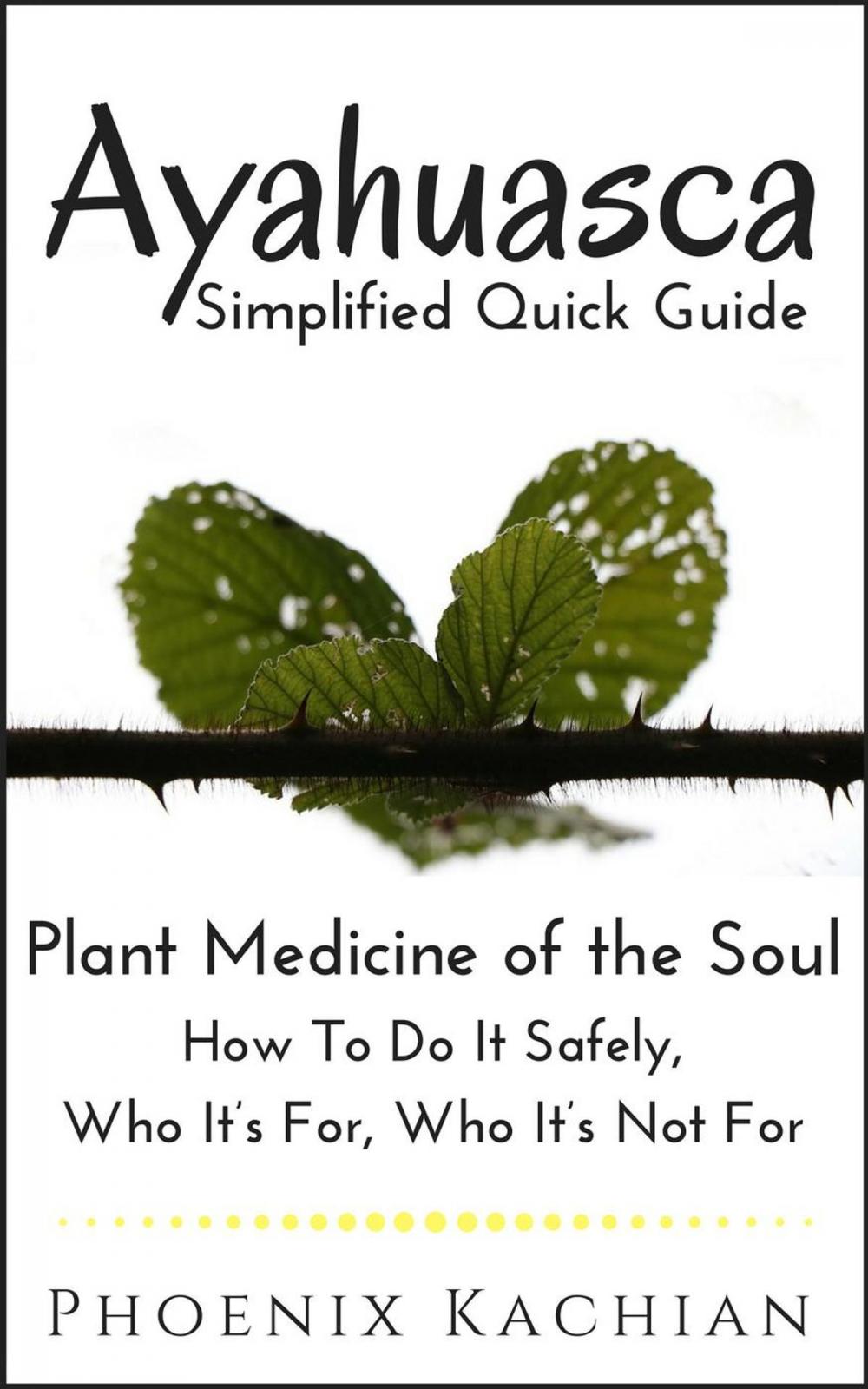 Big bigCover of Ayahuasca Simplified Quick Guide; Plant Medicine of the Soul, How To Do It Safely, Who It’s For, Who It’s Not For