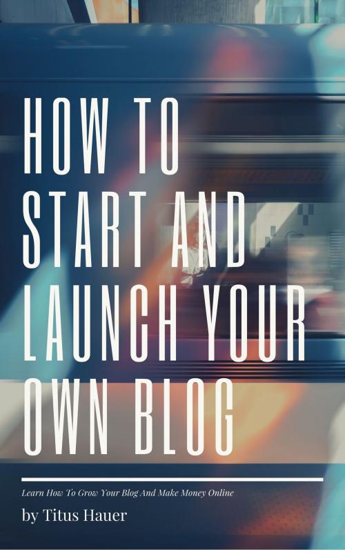 Cover of the book HOW TO START AND LAUNCH YOUR OWN BLO by Titus Hauer, Titus Hauer