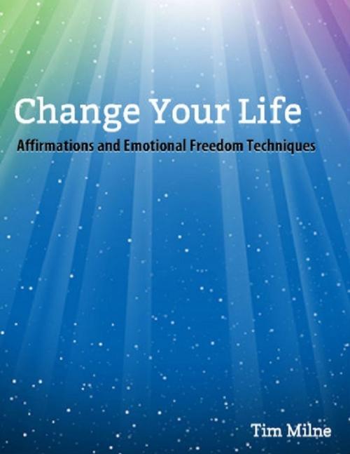 Cover of the book Change Your Life: Affirmations and Emotional Freedom Techniques by Tim Milne, Lulu.com