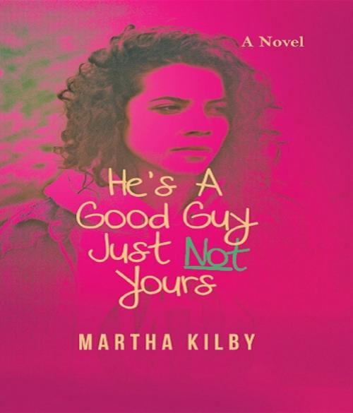 Cover of the book He's a Good Guy, Just Not Yours by Martha Kilby, MEWE, LLC