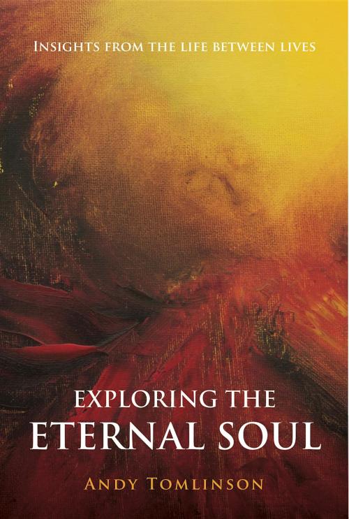 Cover of the book Exploring the Eternal Soul - Insights from the Life Between Lives by Andy Tomlinson, Andy Tomlinson