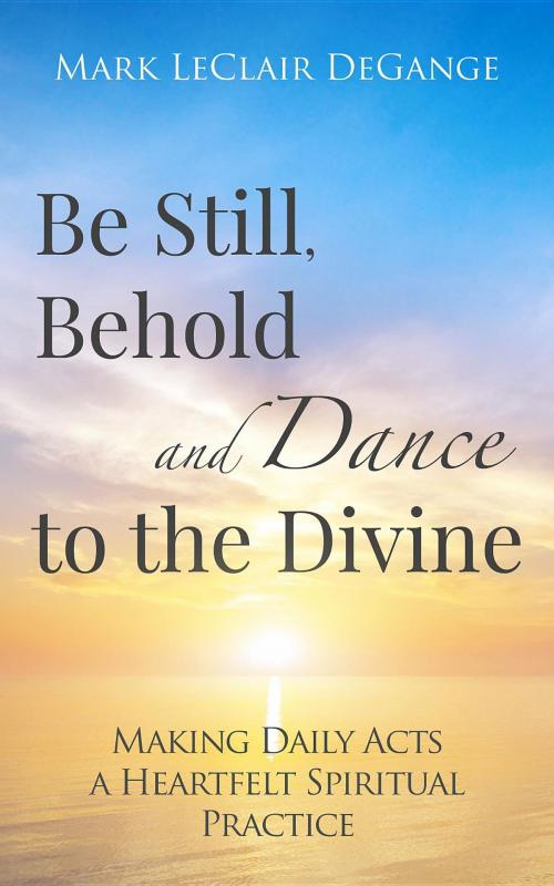 Cover of the book Be Still, Behold and Dance to the Divine by Mark LeClair DeGange, Mark LeClair DeGange