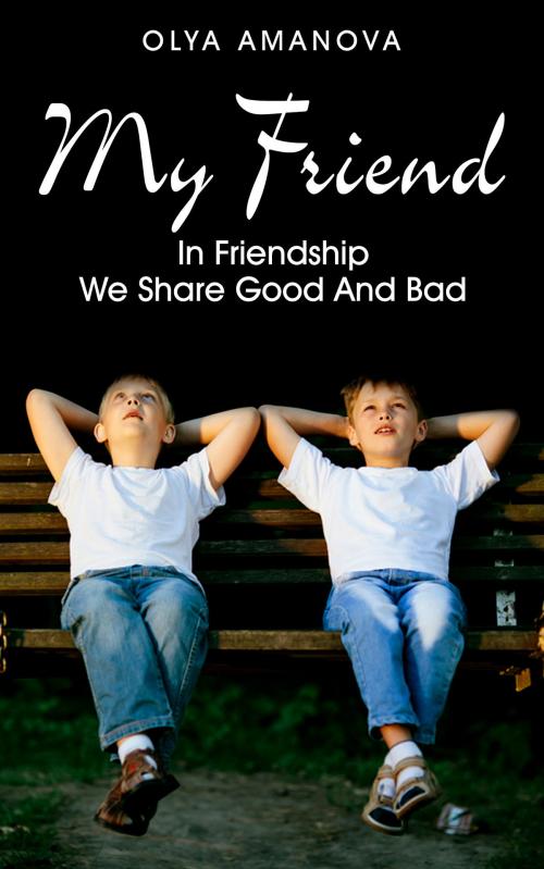 Cover of the book My Friend ~ In Friendship We Share Good and Bad by Olya Amanova, Olya Amanova