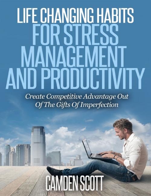 Cover of the book Life Changing Habits for Stress Management and Productivity - Create Competitive Advantage Out of the Gifts of Imperfection by Camden Scott, Lulu.com