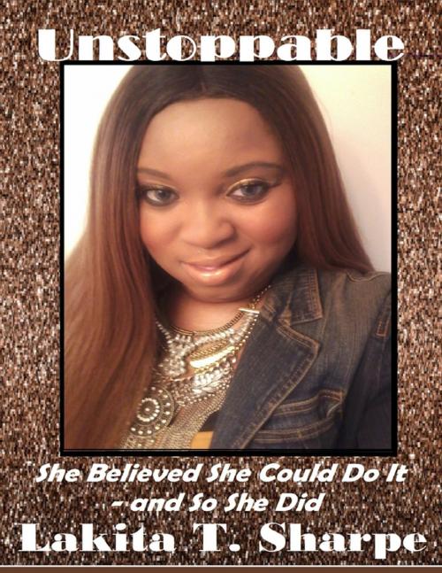 Cover of the book Unstoppable: She Believed She Could Do It - and So She Did by Lakita T. Sharpe, Lulu.com