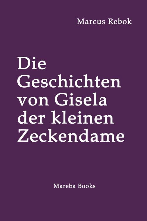 Cover of the book Die Geschichten von Gisela der kleinen Zeckendame by Marcus Rebok, Mareba Books