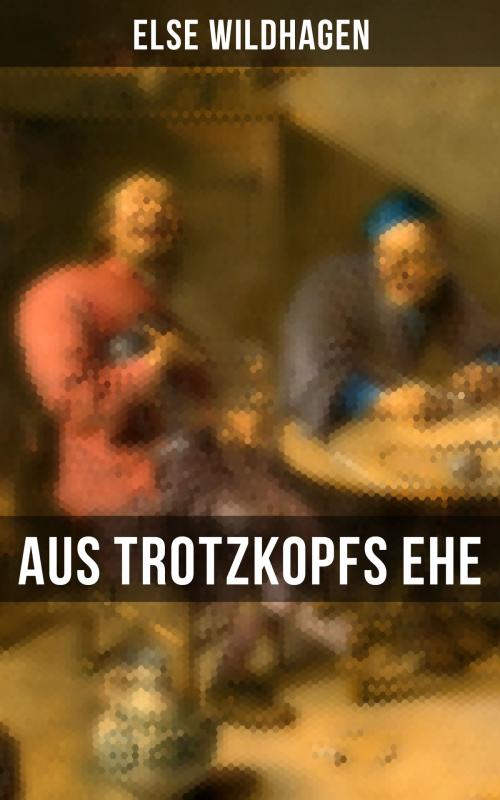 Cover of the book Aus Trotzkopfs Ehe by Else Wildhagen, Musaicum Books