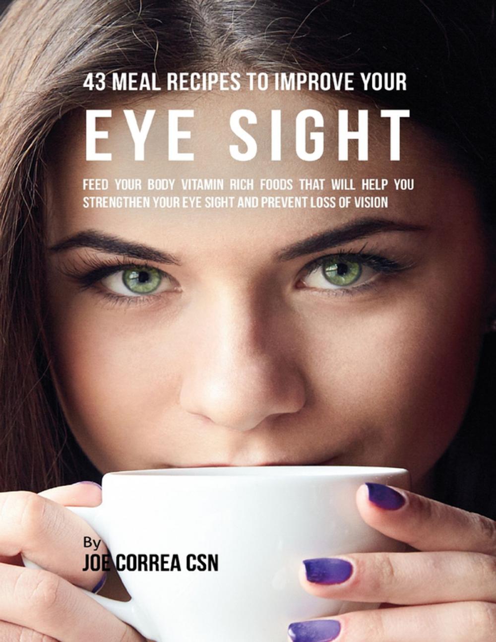 Big bigCover of 43 Meal Recipes to Improve Your Eye Sight: Feed Your Body Vitamin Rich Foods That Will Help You Strengthen Your Eye Sight and Prevent Loss of Vision