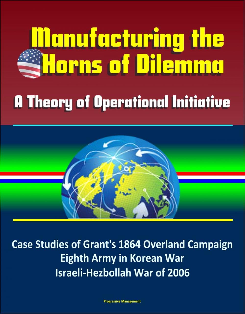 Big bigCover of Manufacturing the Horns of Dilemma: A Theory of Operational Initiative – Case Studies of Grant's 1864 Overland Campaign, Eighth Army in Korean War, Israeli-Hezbollah War of 2006