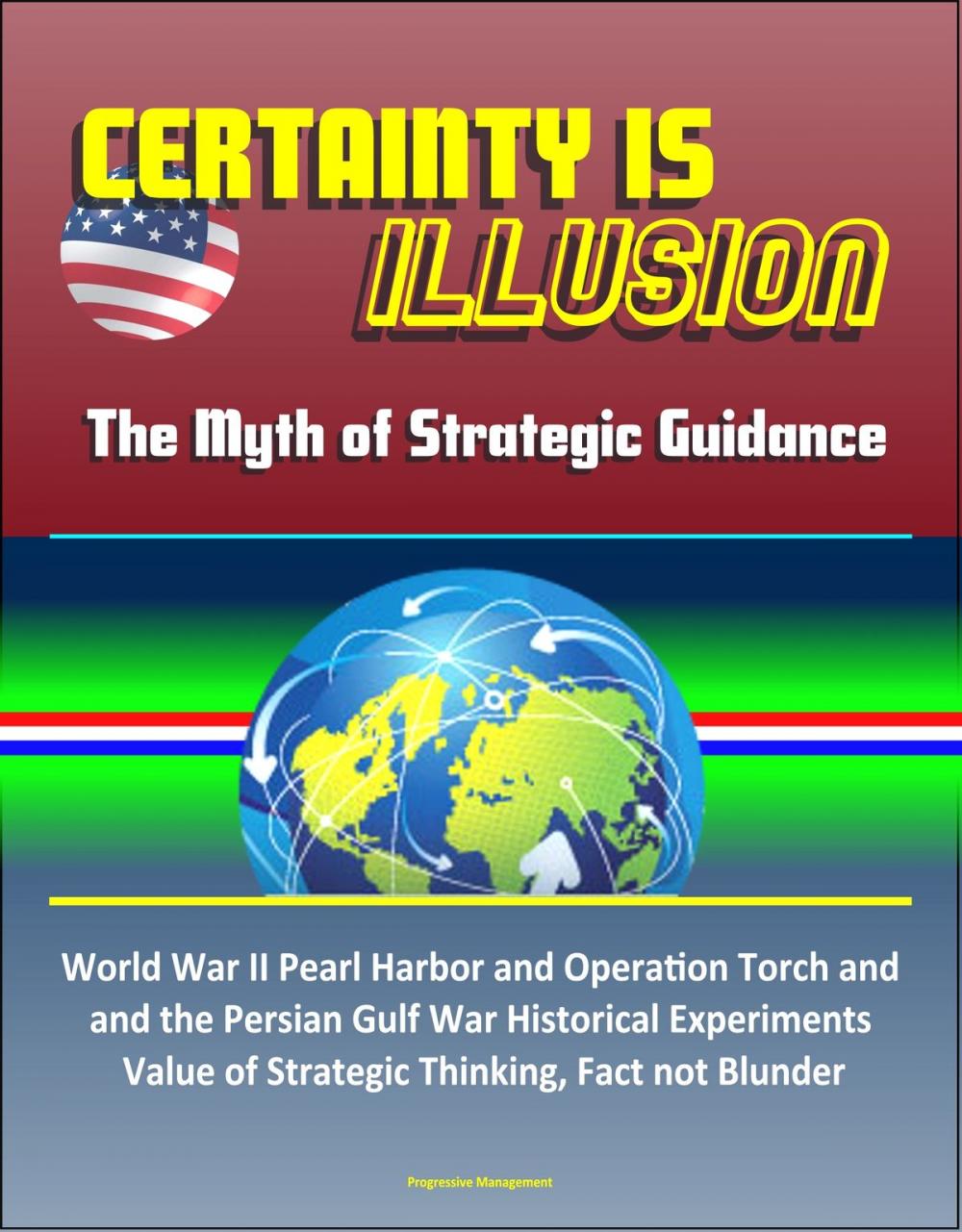 Big bigCover of Certainty is Illusion: The Myth of Strategic Guidance - World War II Pearl Harbor and Operation Torch and the Persian Gulf War Historical Experiments, Value of Strategic Thinking, Fact not Blunder