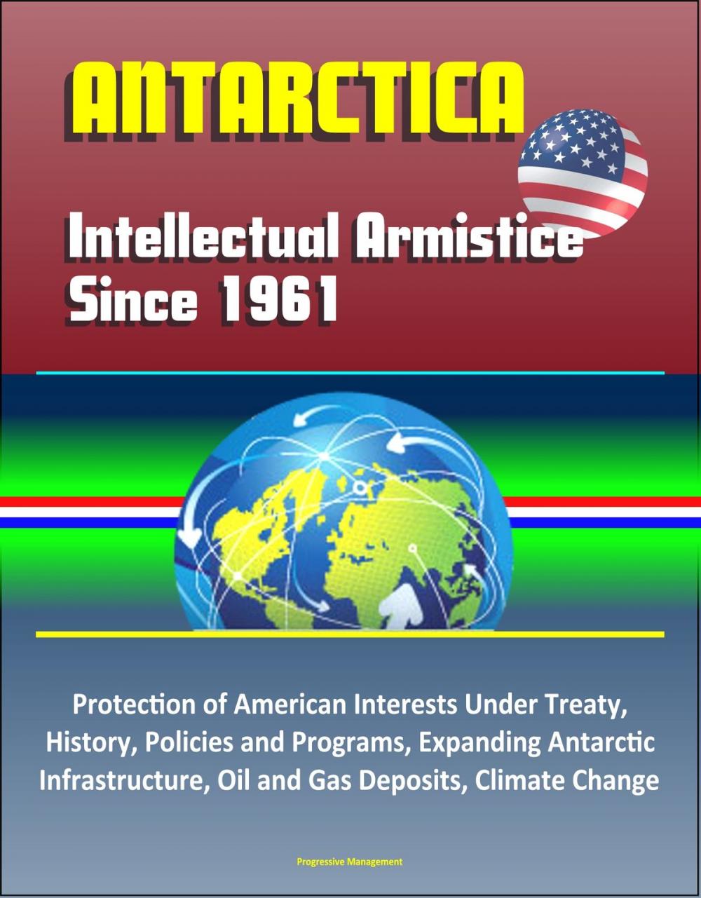 Big bigCover of Antarctica: Intellectual Armistice Since 1961 – Protection of American Interests Under Treaty, History, Policies and Programs, Expanding Antarctic Infrastructure, Oil and Gas Deposits, Climate Change