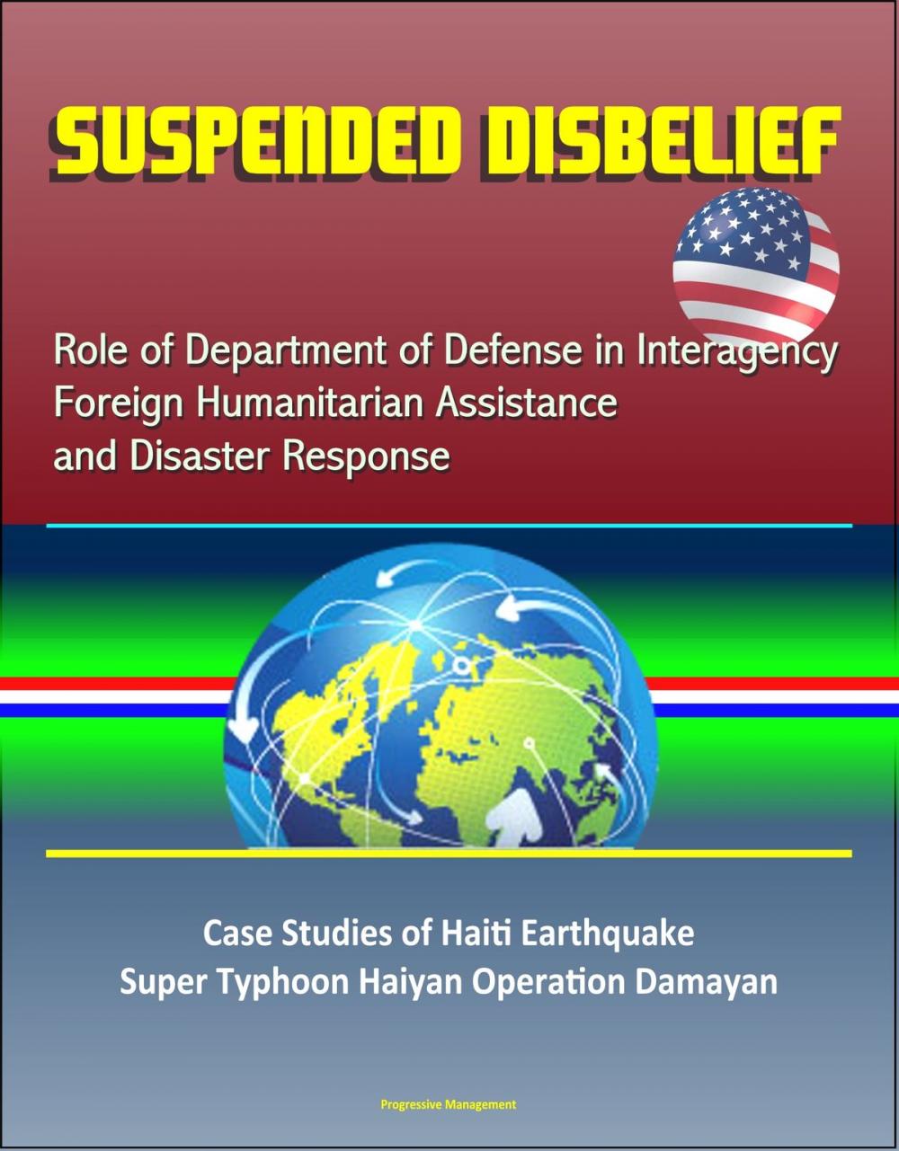 Big bigCover of Suspended Disbelief: Role of Department of Defense in Interagency Foreign Humanitarian Assistance and Disaster Response – Case Studies of Haiti Earthquake, Super Typhoon Haiyan Operation Damayan