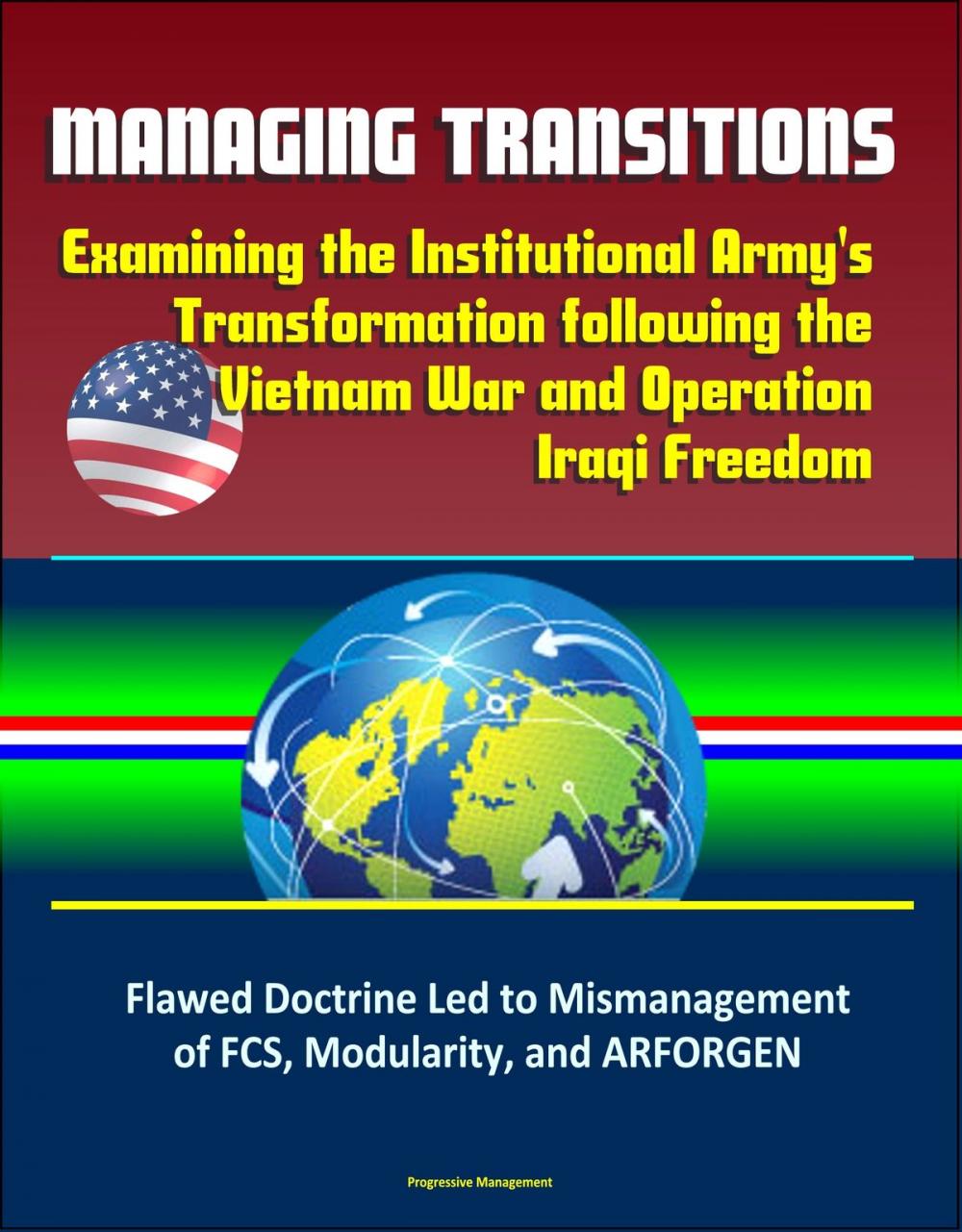 Big bigCover of Managing Transitions: Examining the Institutional Army's Transformation following the Vietnam War and Operation Iraqi Freedom – Flawed Doctrine Led to Mismanagement of FCS, Modularity, and ARFORGEN