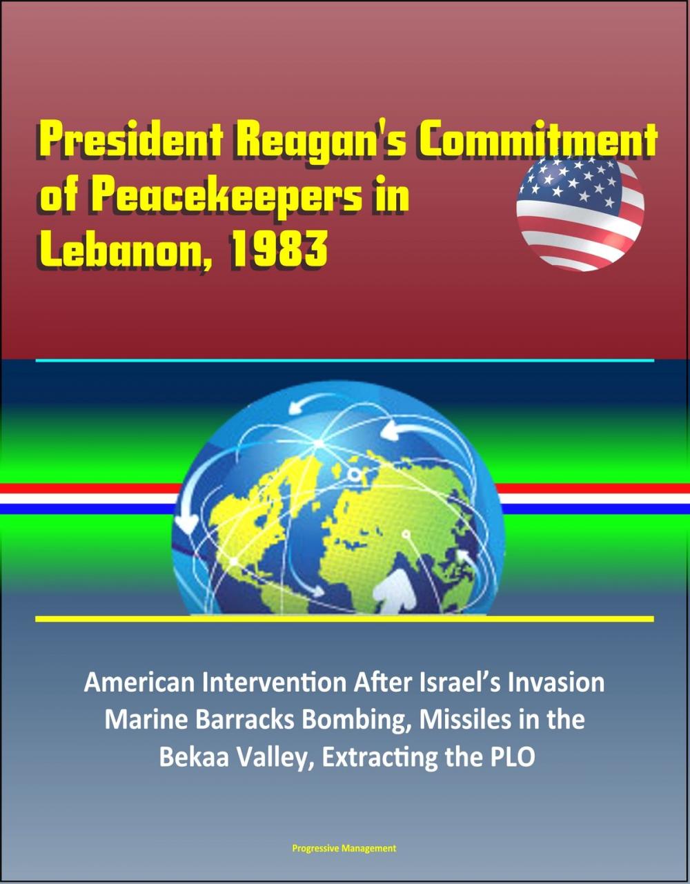 Big bigCover of President Reagan's Commitment of Peacekeepers in Lebanon, 1983: American Intervention After Israel’s Invasion, Marine Barracks Bombing, Missiles in the Bekaa Valley, Extracting the PLO