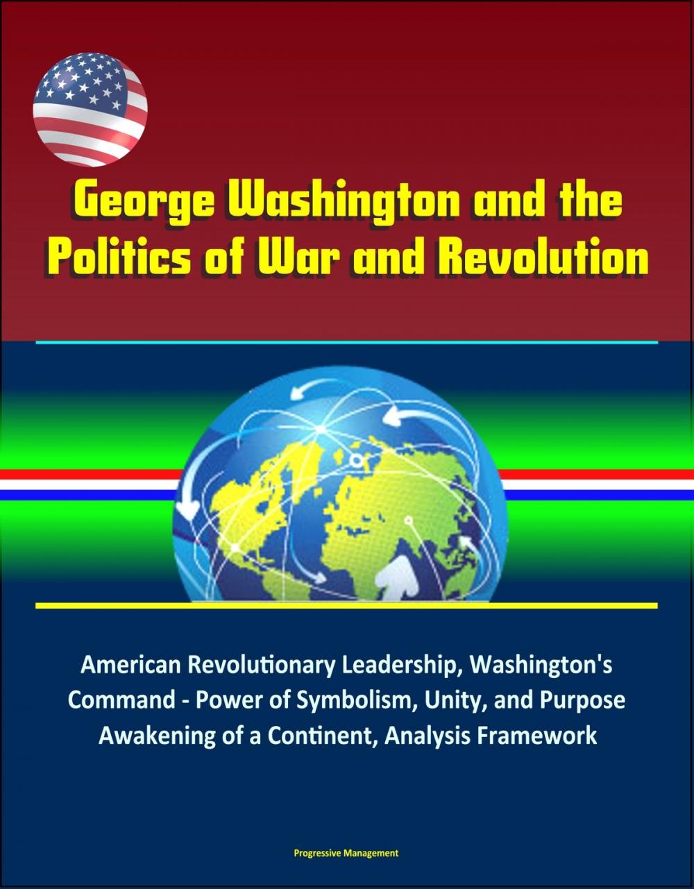 Big bigCover of George Washington and the Politics of War and Revolution: American Revolutionary Leadership, Washington's Command - Power of Symbolism, Unity, and Purpose, Awakening of a Continent, Analysis Framework