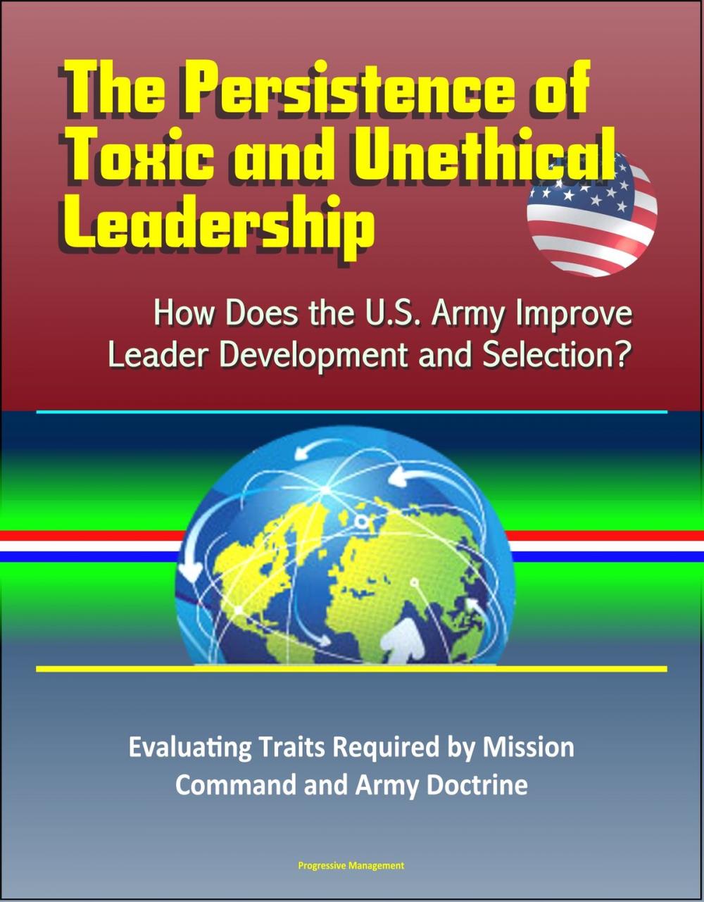 Big bigCover of The Persistence of Toxic and Unethical Leadership: How Does the U.S. Army Improve Leader Development and Selection? Evaluating Traits Required by Mission Command and Army Doctrine