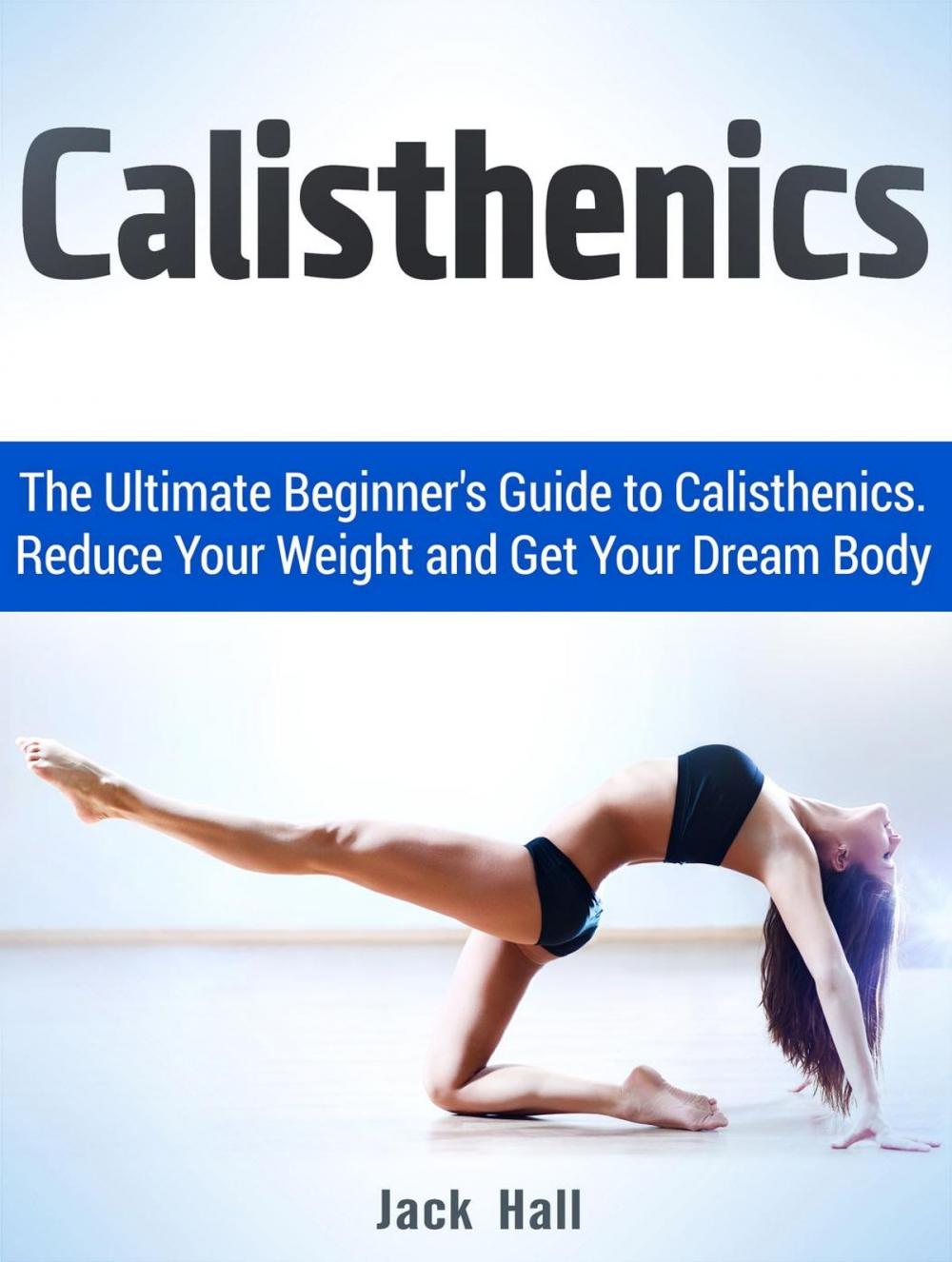 Big bigCover of Calisthenics: The Ultimate Beginner's Guide to Calisthenics. Reduce Your Weight and Get Your Dream Body