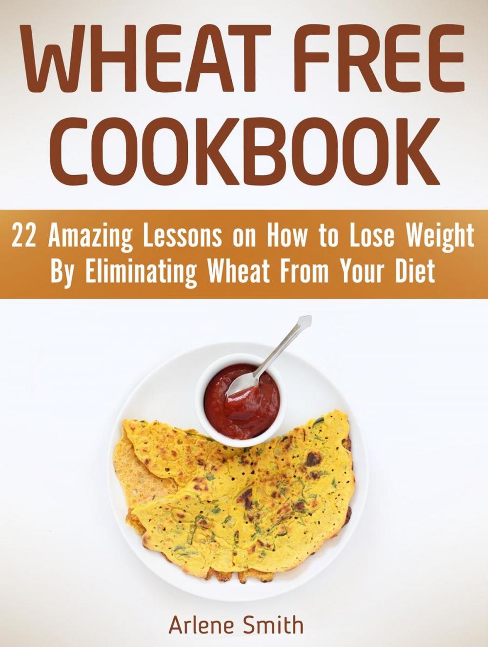 Big bigCover of Wheat Free Cookbook: 22 Amazing Lessons on How to Lose Weight By Eliminating Wheat From Your Diet