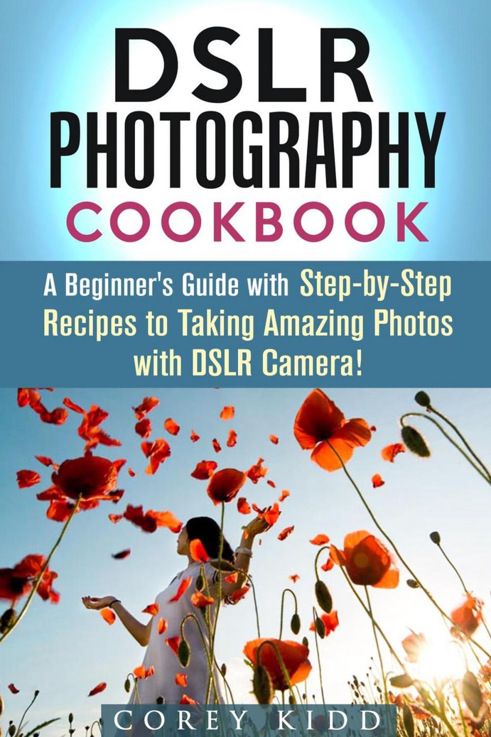 Big bigCover of DSLR Photography Cookbook: A Beginner's Guide with Step-by-Step Recipes to Taking Amazing Photos with DSLR Camera!