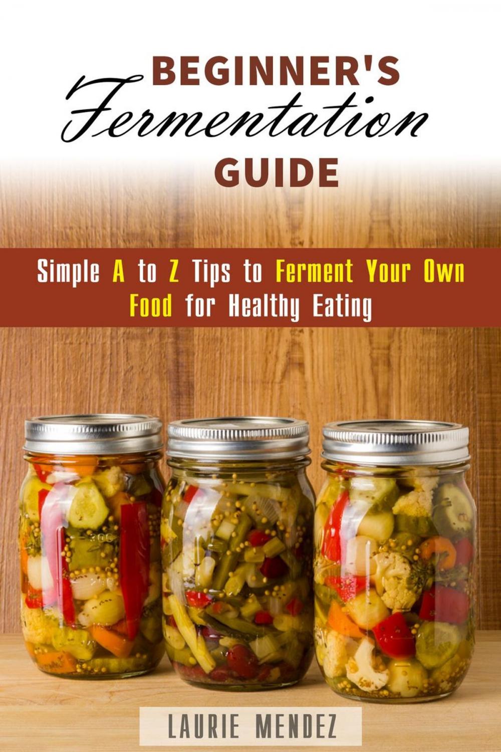 Big bigCover of Beginner's Fermentation Guide: Simple A to Z Tips to Ferment Your Own Food for Healthy Eating