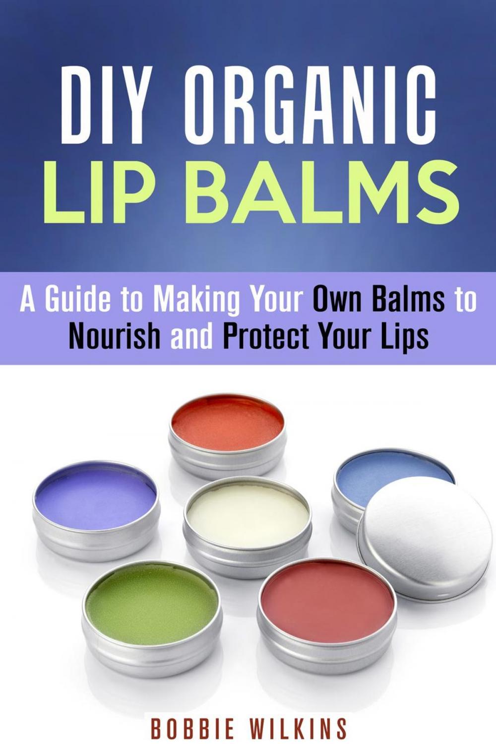 Big bigCover of DIY Organic Lip Balms : A Guide to Making Your Own Balms to Nourish and Protect Your Lips