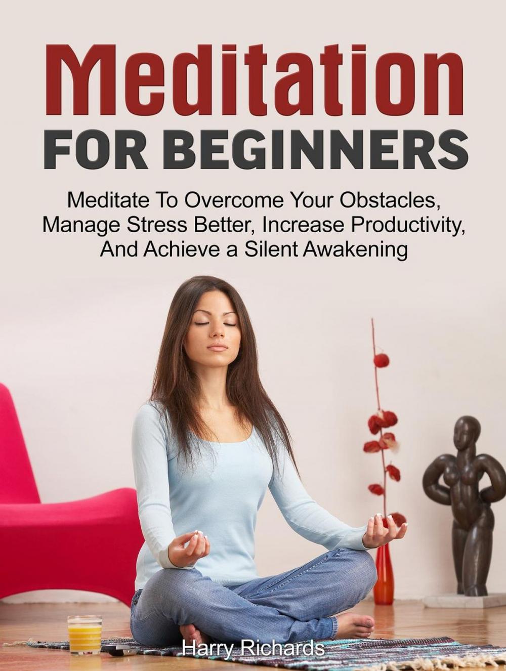 Big bigCover of Meditation For Beginners: Meditate To Overcome Your Obstacles, Manage Stress Better, Increase Productivity, And Achieve a Silent Awakening