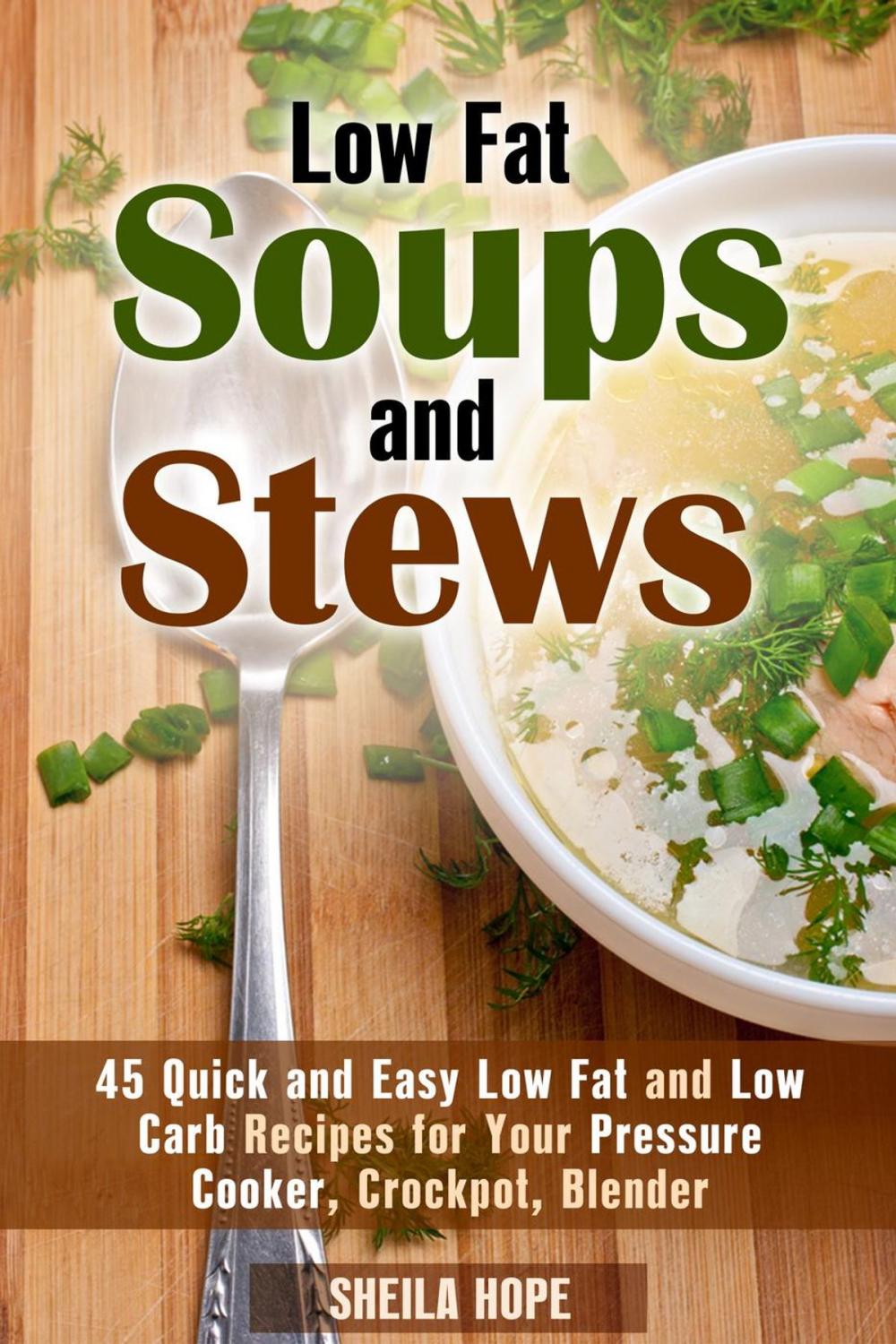 Big bigCover of Low Fat Soups and Stews: 45 Quick and Easy Low Fat and Low Carb Recipes for Your Pressure Cooker, Crockpot, Blender