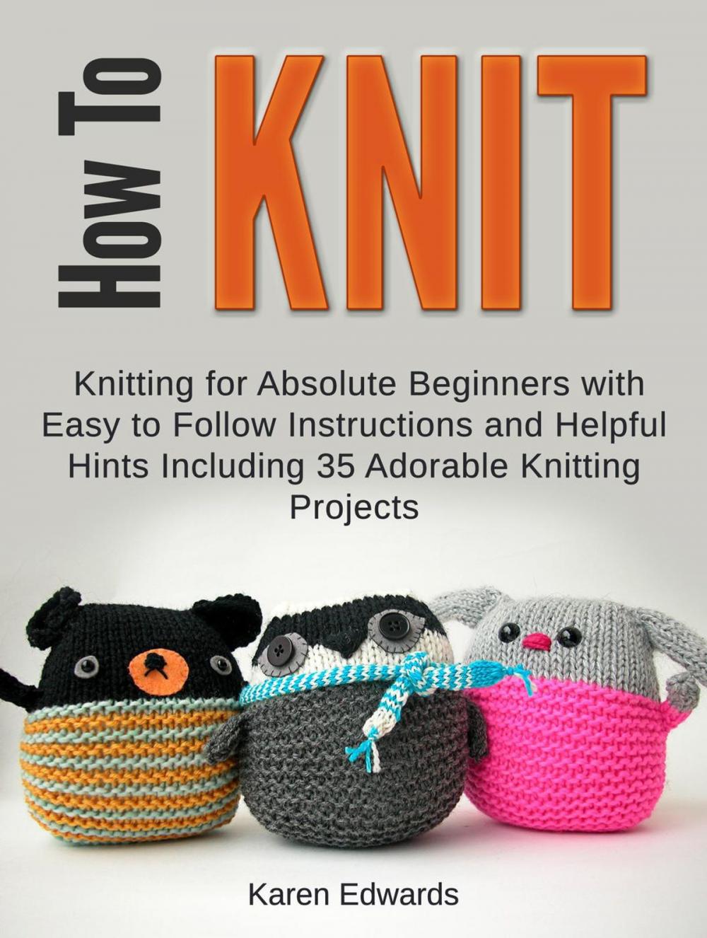 Big bigCover of How To Knit: Knitting for Absolute Beginners With Easy to Follow Instructions and Helpful Hints Including 35 Adorable Knitting Projects