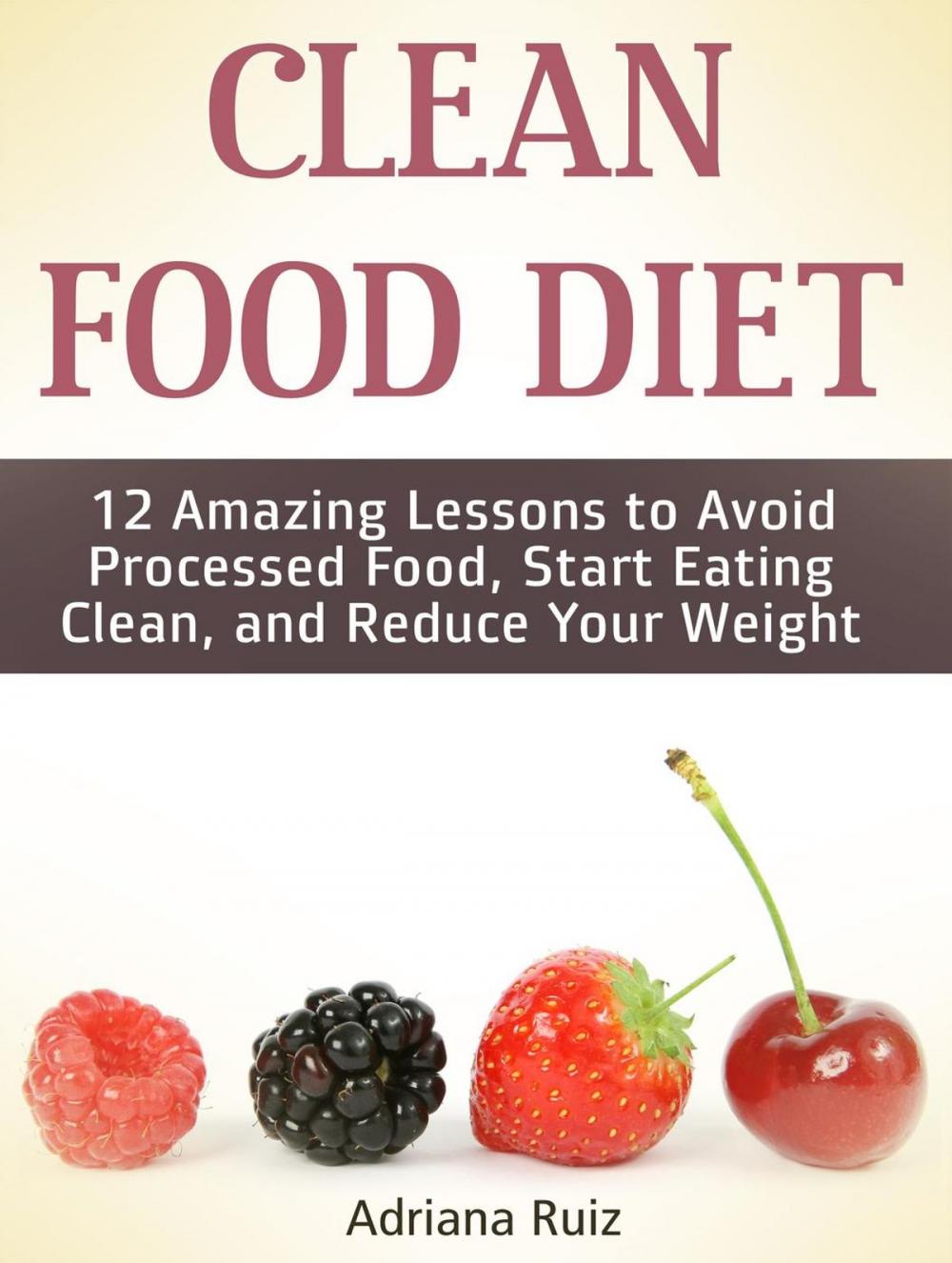 Big bigCover of Clean Food Diet: 12 Amazing Lessons to Avoid Processed Food, Start Eating Clean, and Reduce Your Weight