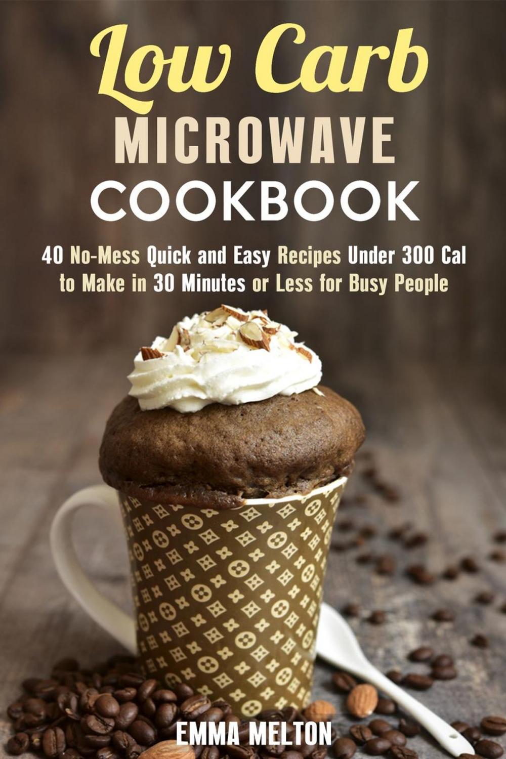 Big bigCover of Low Carb Microwave Cookbook: 40 No-Mess Quick and Easy Recipes Under 300 Cal to Make in 30 Minutes or Less for Busy People.