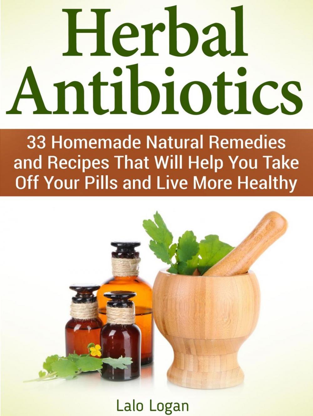 Big bigCover of Herbal Antibiotics: 33 Homemade Natural Remedies and Recipes That Will Help You Take Off Your Pills and Live More Healthy