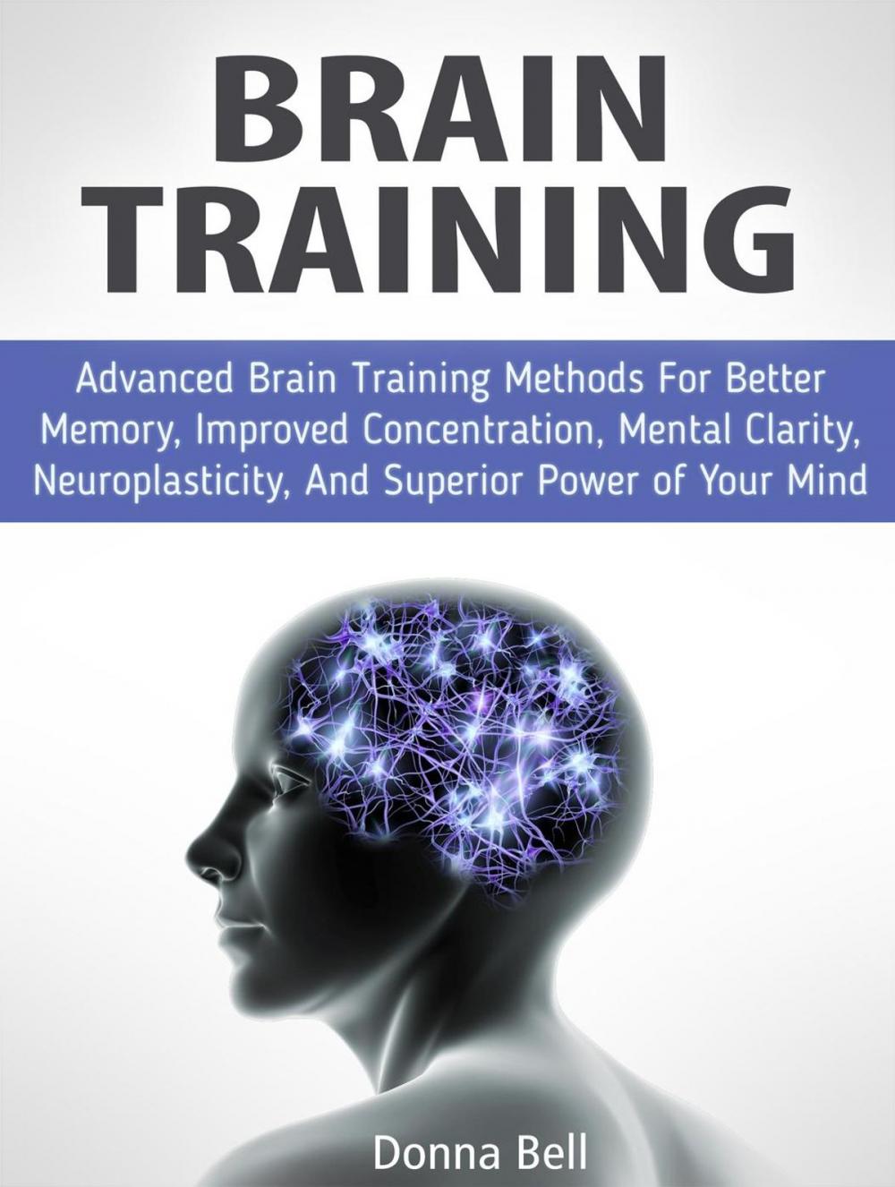 Big bigCover of Brain Training: Advanced Brain Training Methods For Better Memory, Improved Concentration, Mental Clarity, Neuroplasticity, And Superior Power of Your Mind