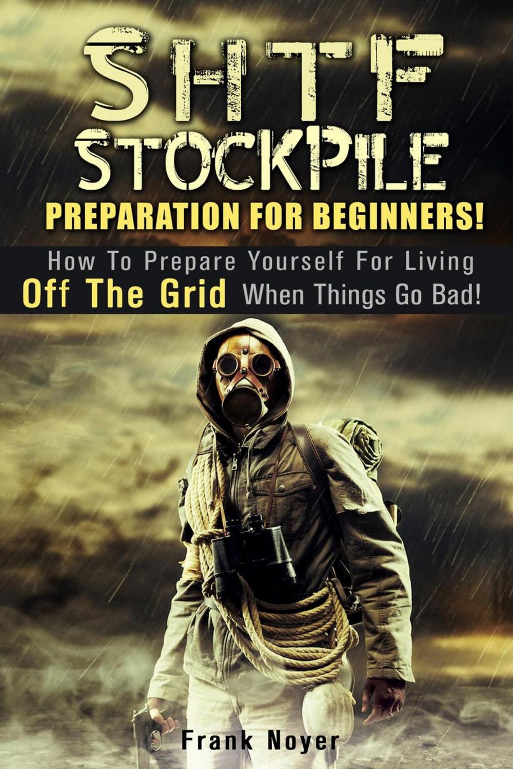 Big bigCover of SHTF Stockpile: Preparation for Beginners! How to Prepare Yourself for Living off the Grid when things Go Bad!